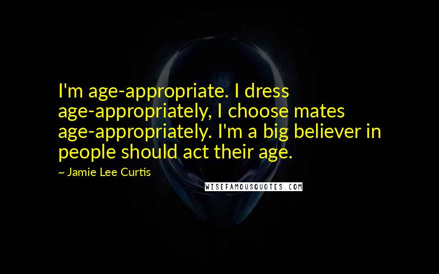 Jamie Lee Curtis Quotes: I'm age-appropriate. I dress age-appropriately, I choose mates age-appropriately. I'm a big believer in people should act their age.