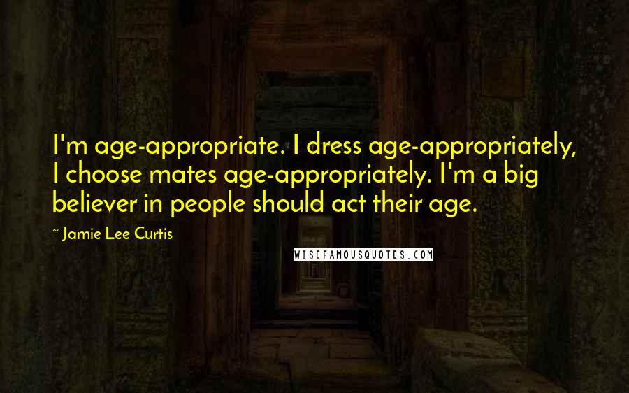 Jamie Lee Curtis Quotes: I'm age-appropriate. I dress age-appropriately, I choose mates age-appropriately. I'm a big believer in people should act their age.