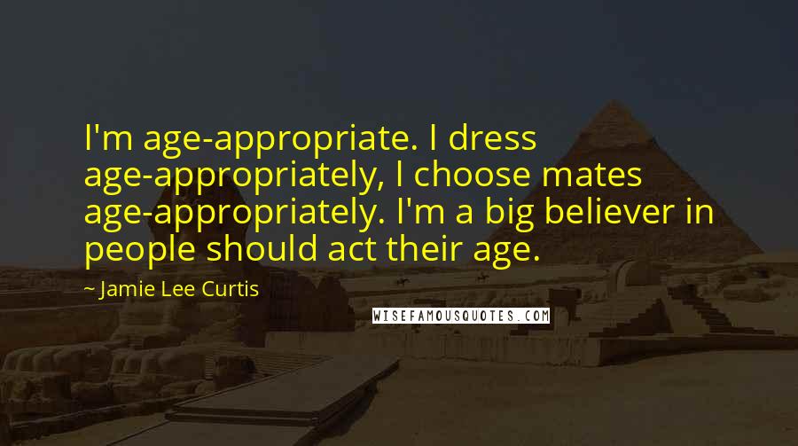 Jamie Lee Curtis Quotes: I'm age-appropriate. I dress age-appropriately, I choose mates age-appropriately. I'm a big believer in people should act their age.