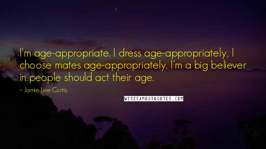 Jamie Lee Curtis Quotes: I'm age-appropriate. I dress age-appropriately, I choose mates age-appropriately. I'm a big believer in people should act their age.