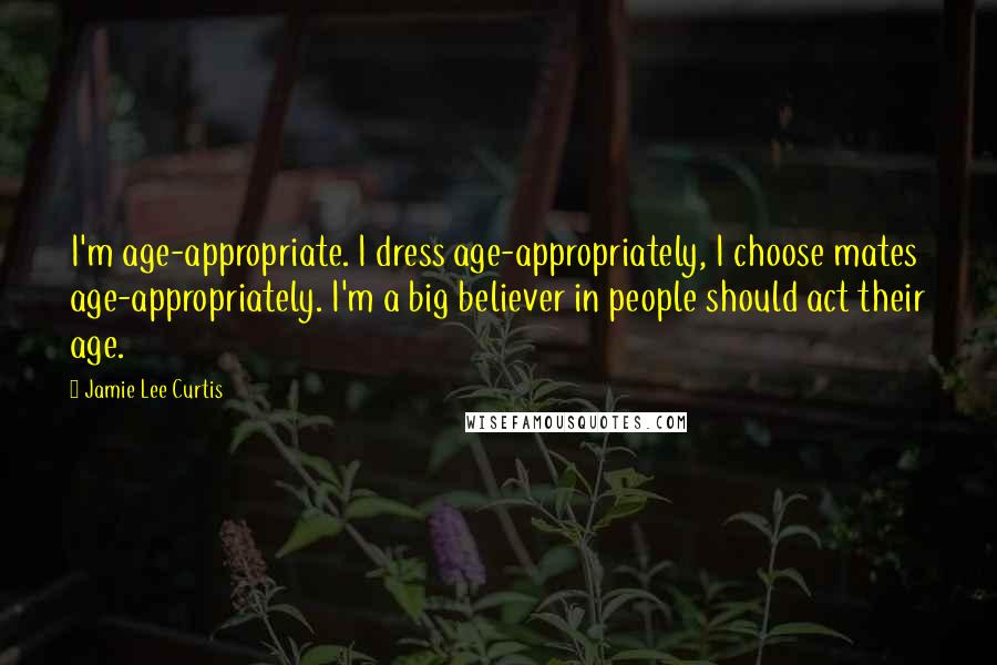 Jamie Lee Curtis Quotes: I'm age-appropriate. I dress age-appropriately, I choose mates age-appropriately. I'm a big believer in people should act their age.