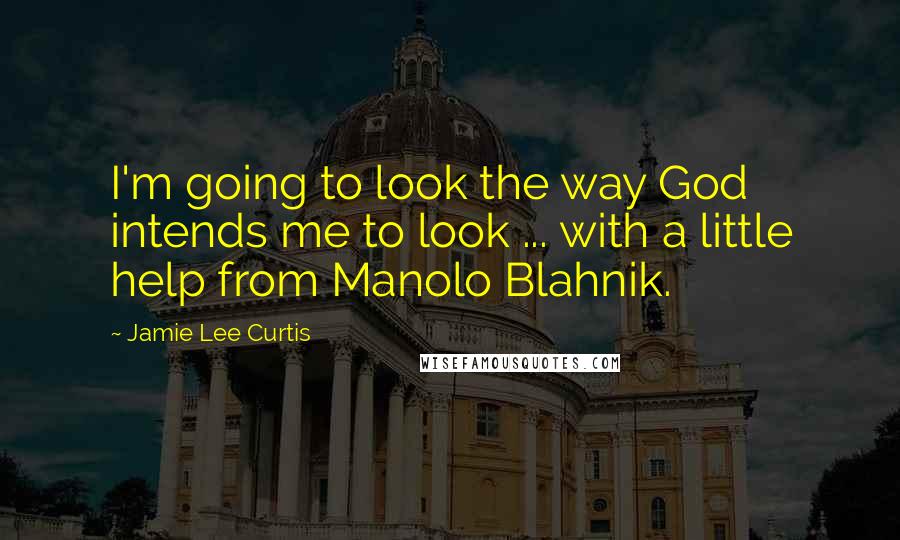 Jamie Lee Curtis Quotes: I'm going to look the way God intends me to look ... with a little help from Manolo Blahnik.