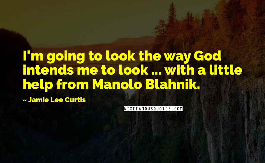 Jamie Lee Curtis Quotes: I'm going to look the way God intends me to look ... with a little help from Manolo Blahnik.