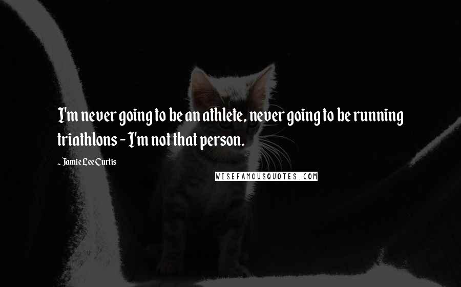 Jamie Lee Curtis Quotes: I'm never going to be an athlete, never going to be running triathlons - I'm not that person.