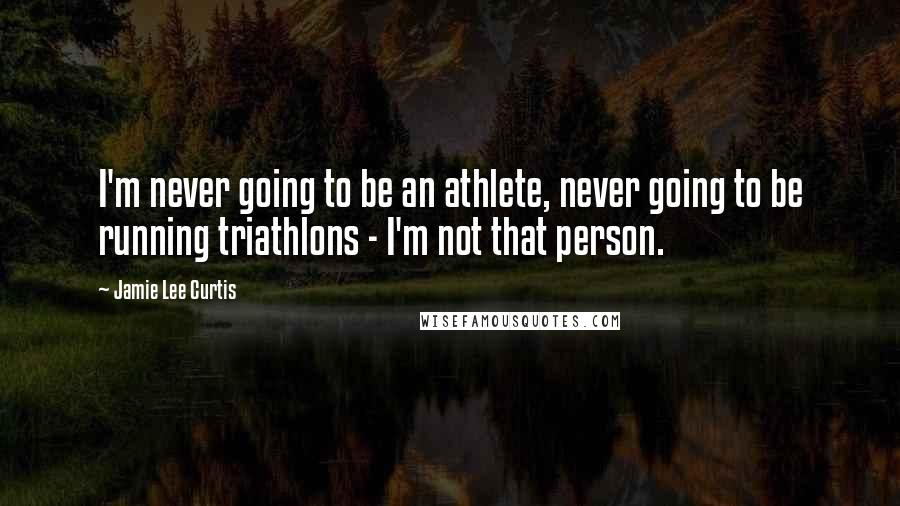 Jamie Lee Curtis Quotes: I'm never going to be an athlete, never going to be running triathlons - I'm not that person.