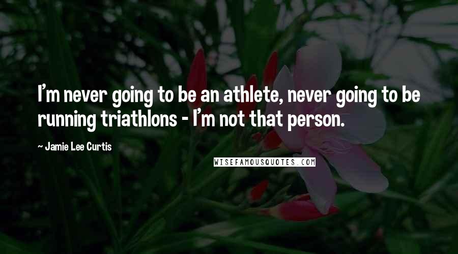 Jamie Lee Curtis Quotes: I'm never going to be an athlete, never going to be running triathlons - I'm not that person.