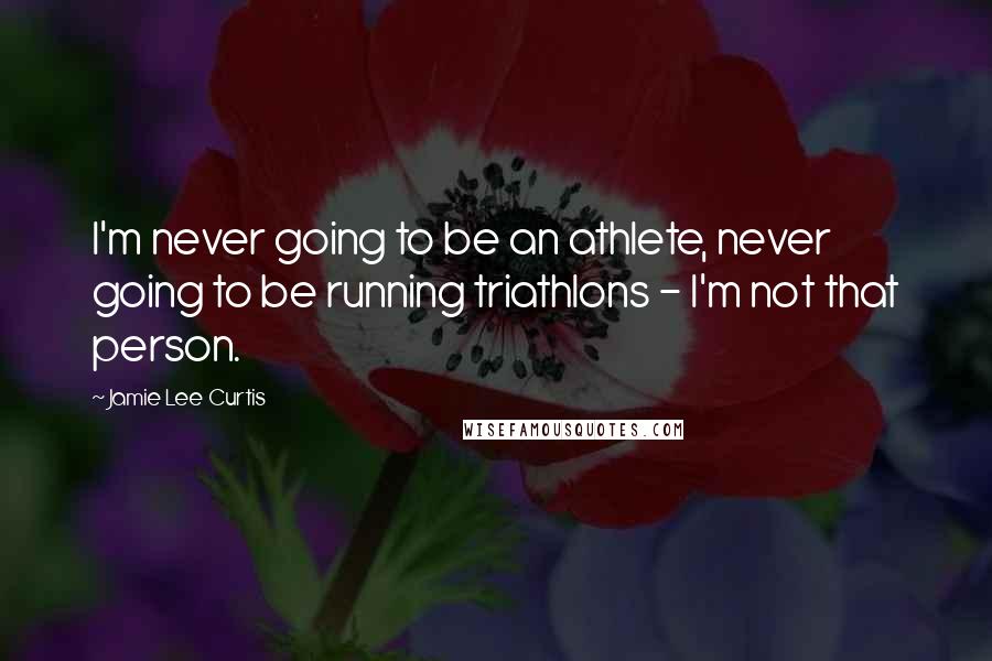 Jamie Lee Curtis Quotes: I'm never going to be an athlete, never going to be running triathlons - I'm not that person.