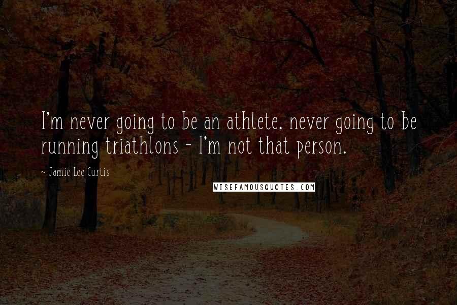Jamie Lee Curtis Quotes: I'm never going to be an athlete, never going to be running triathlons - I'm not that person.