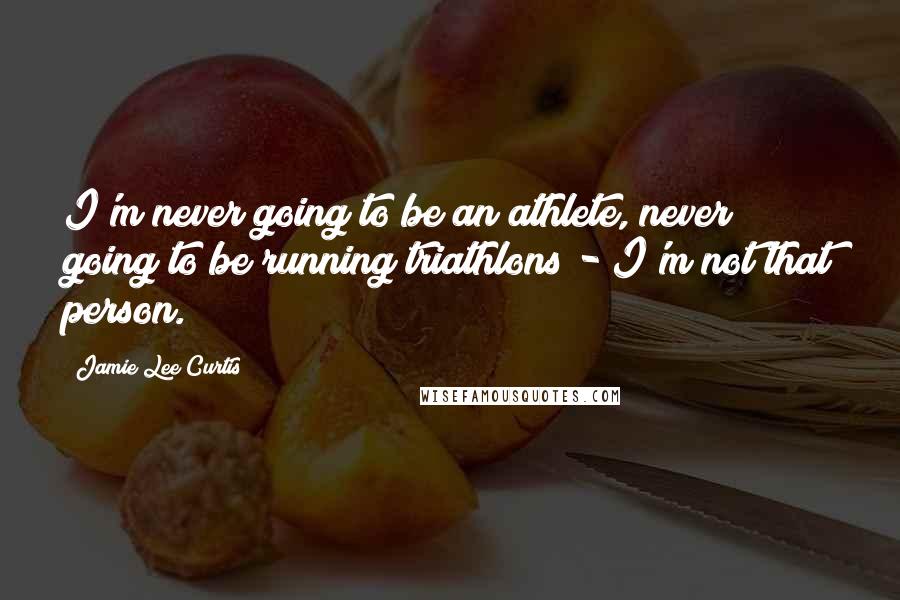 Jamie Lee Curtis Quotes: I'm never going to be an athlete, never going to be running triathlons - I'm not that person.