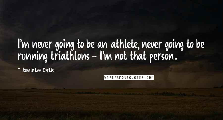 Jamie Lee Curtis Quotes: I'm never going to be an athlete, never going to be running triathlons - I'm not that person.