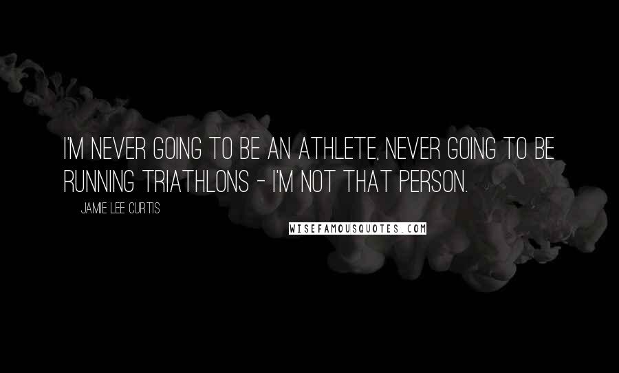 Jamie Lee Curtis Quotes: I'm never going to be an athlete, never going to be running triathlons - I'm not that person.