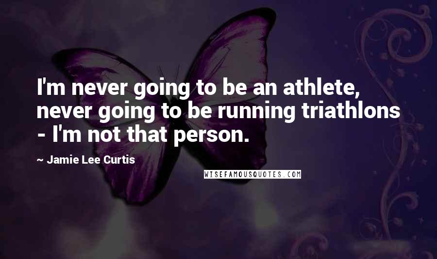 Jamie Lee Curtis Quotes: I'm never going to be an athlete, never going to be running triathlons - I'm not that person.