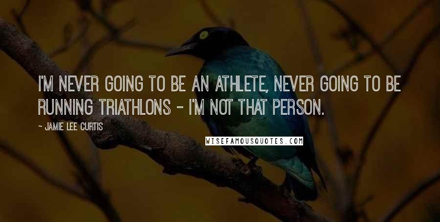 Jamie Lee Curtis Quotes: I'm never going to be an athlete, never going to be running triathlons - I'm not that person.
