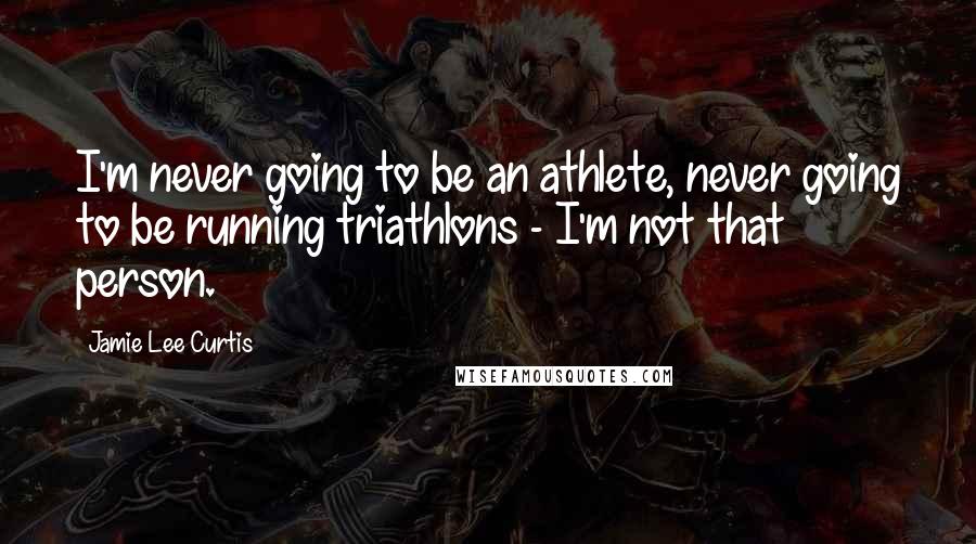 Jamie Lee Curtis Quotes: I'm never going to be an athlete, never going to be running triathlons - I'm not that person.