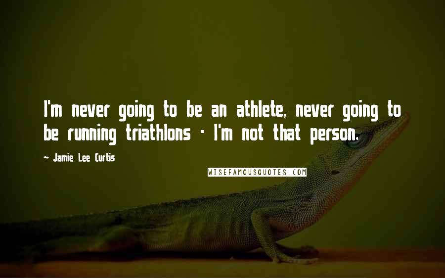 Jamie Lee Curtis Quotes: I'm never going to be an athlete, never going to be running triathlons - I'm not that person.