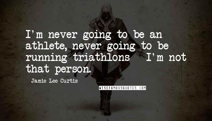 Jamie Lee Curtis Quotes: I'm never going to be an athlete, never going to be running triathlons - I'm not that person.