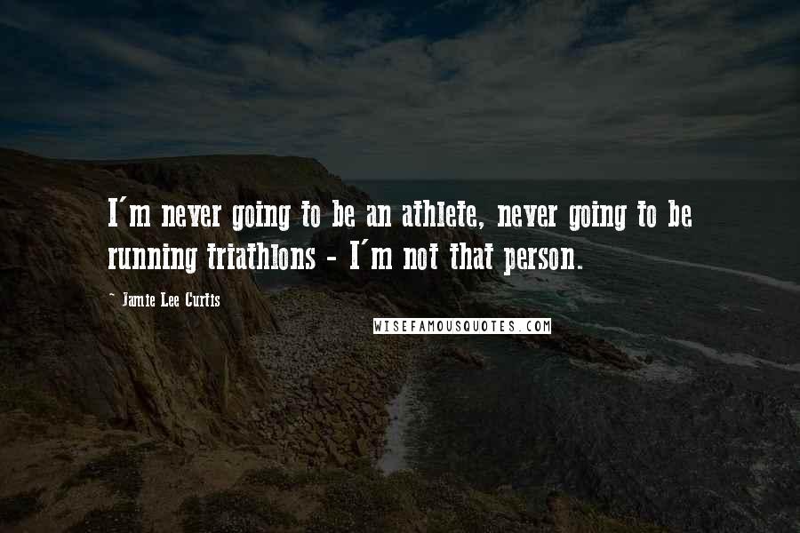 Jamie Lee Curtis Quotes: I'm never going to be an athlete, never going to be running triathlons - I'm not that person.