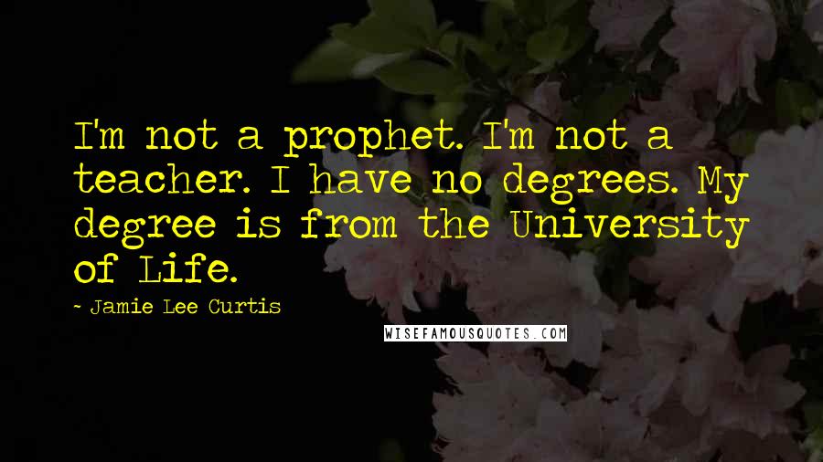 Jamie Lee Curtis Quotes: I'm not a prophet. I'm not a teacher. I have no degrees. My degree is from the University of Life.