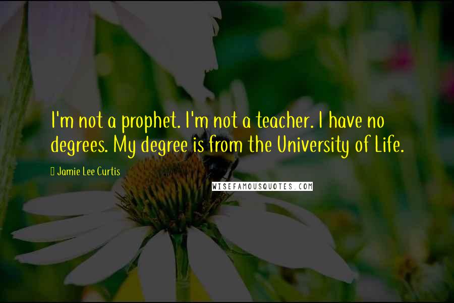 Jamie Lee Curtis Quotes: I'm not a prophet. I'm not a teacher. I have no degrees. My degree is from the University of Life.