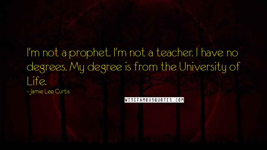 Jamie Lee Curtis Quotes: I'm not a prophet. I'm not a teacher. I have no degrees. My degree is from the University of Life.