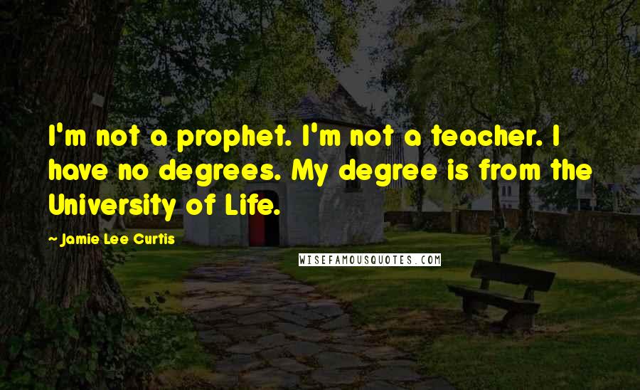 Jamie Lee Curtis Quotes: I'm not a prophet. I'm not a teacher. I have no degrees. My degree is from the University of Life.