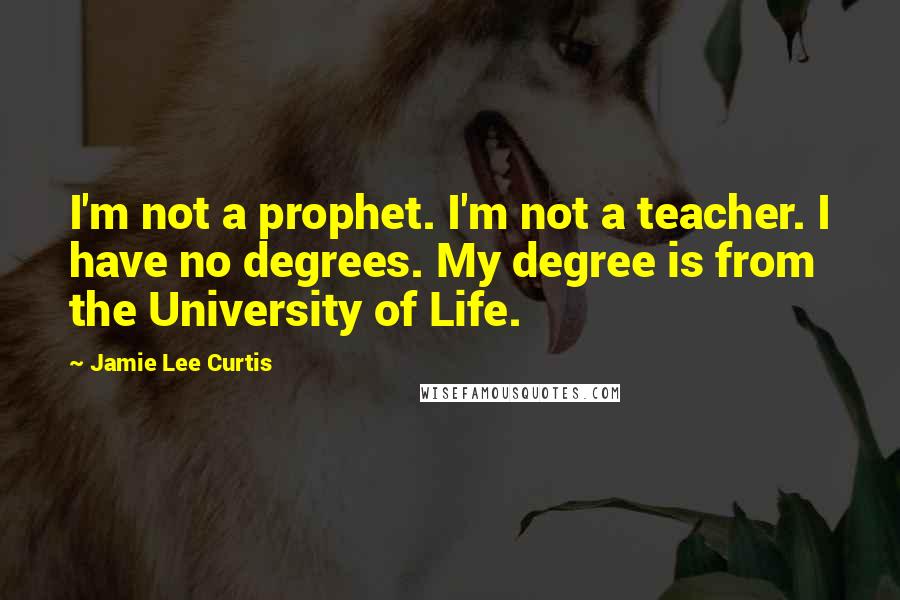 Jamie Lee Curtis Quotes: I'm not a prophet. I'm not a teacher. I have no degrees. My degree is from the University of Life.