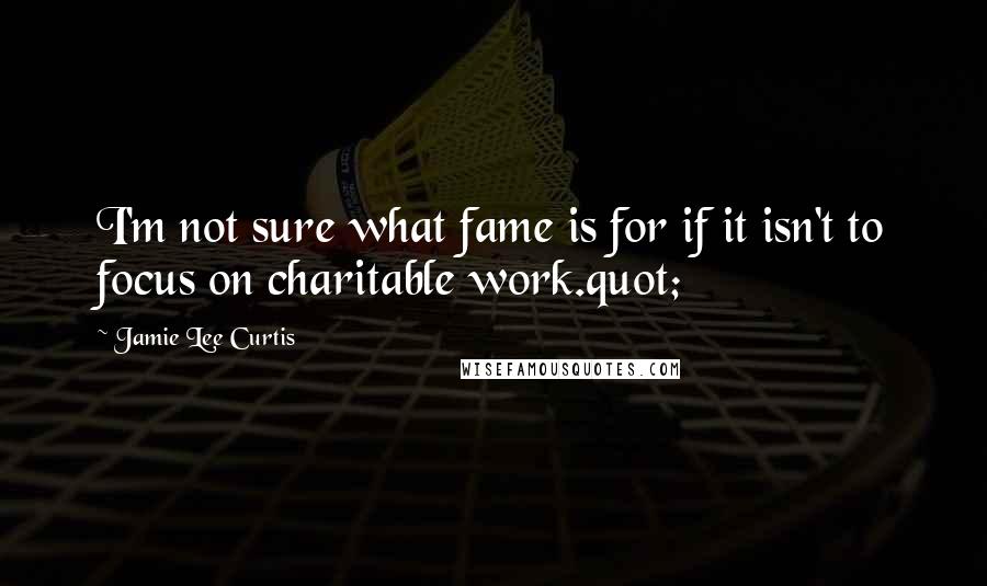 Jamie Lee Curtis Quotes: I'm not sure what fame is for if it isn't to focus on charitable work.quot;