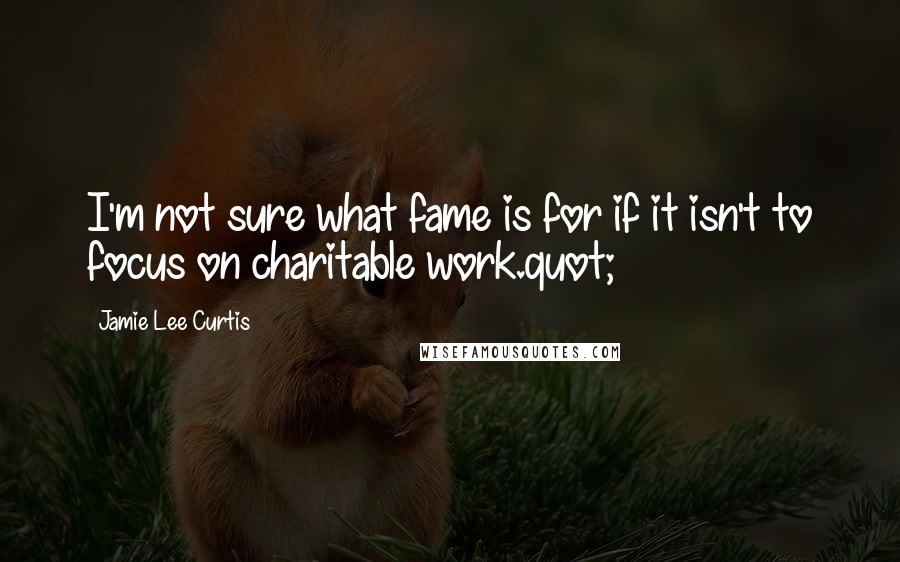 Jamie Lee Curtis Quotes: I'm not sure what fame is for if it isn't to focus on charitable work.quot;