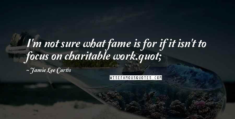 Jamie Lee Curtis Quotes: I'm not sure what fame is for if it isn't to focus on charitable work.quot;