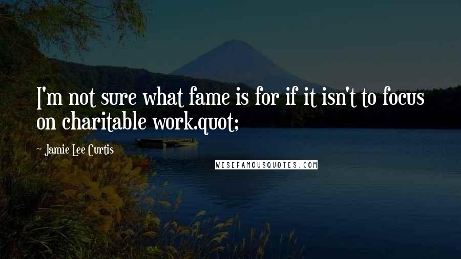 Jamie Lee Curtis Quotes: I'm not sure what fame is for if it isn't to focus on charitable work.quot;