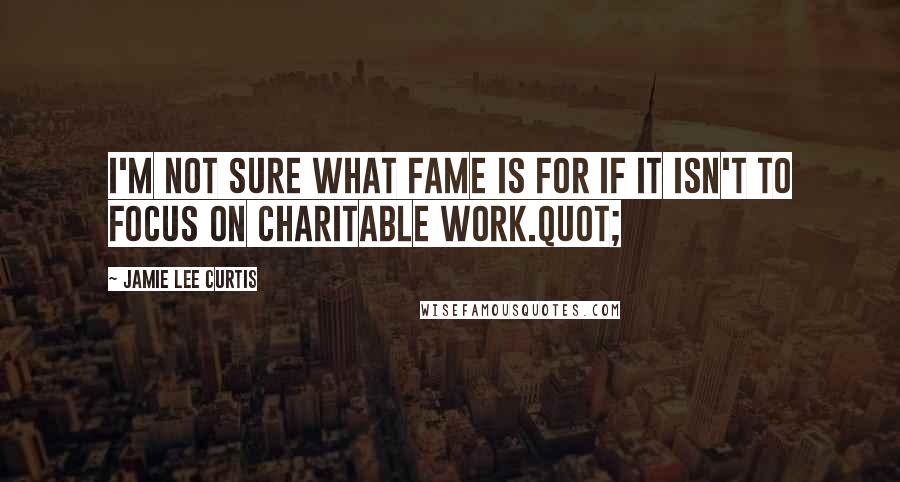 Jamie Lee Curtis Quotes: I'm not sure what fame is for if it isn't to focus on charitable work.quot;