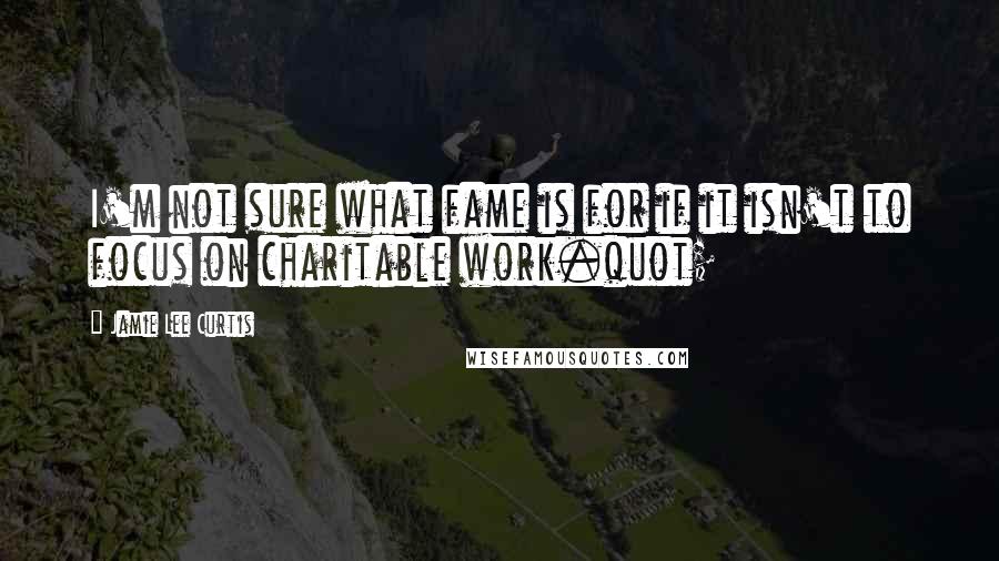 Jamie Lee Curtis Quotes: I'm not sure what fame is for if it isn't to focus on charitable work.quot;