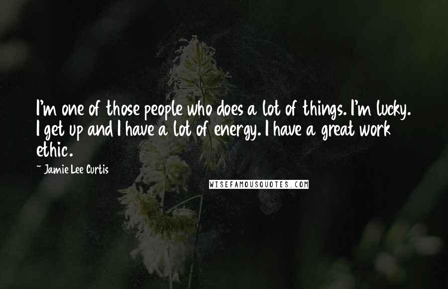 Jamie Lee Curtis Quotes: I'm one of those people who does a lot of things. I'm lucky. I get up and I have a lot of energy. I have a great work ethic.