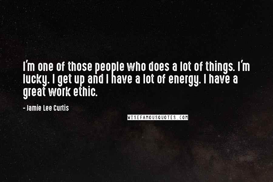 Jamie Lee Curtis Quotes: I'm one of those people who does a lot of things. I'm lucky. I get up and I have a lot of energy. I have a great work ethic.