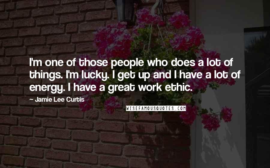 Jamie Lee Curtis Quotes: I'm one of those people who does a lot of things. I'm lucky. I get up and I have a lot of energy. I have a great work ethic.