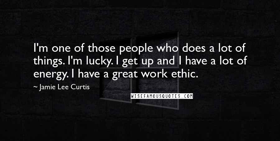 Jamie Lee Curtis Quotes: I'm one of those people who does a lot of things. I'm lucky. I get up and I have a lot of energy. I have a great work ethic.