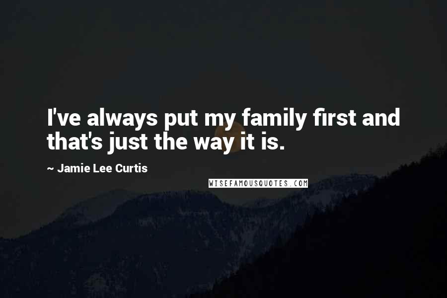 Jamie Lee Curtis Quotes: I've always put my family first and that's just the way it is.