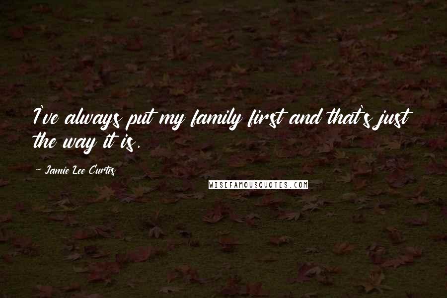 Jamie Lee Curtis Quotes: I've always put my family first and that's just the way it is.