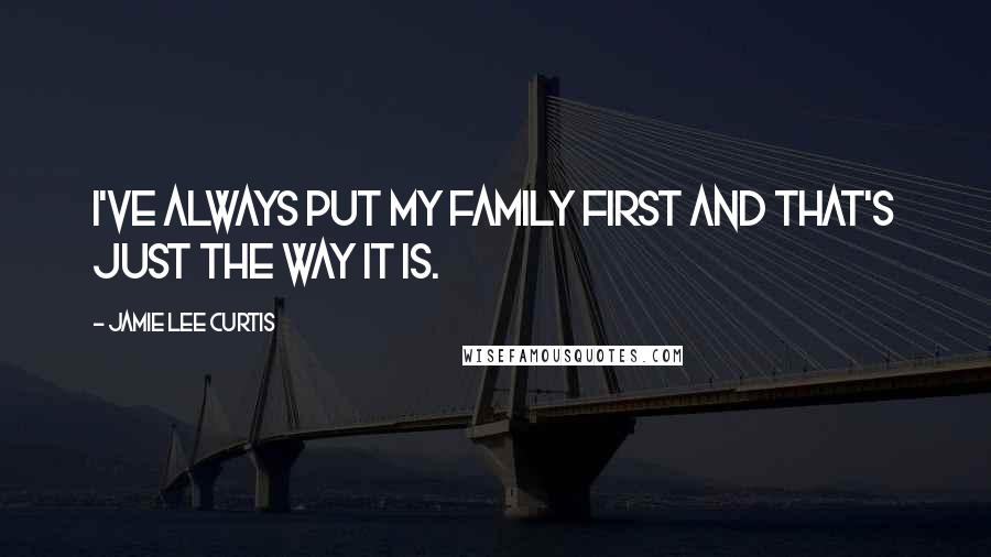 Jamie Lee Curtis Quotes: I've always put my family first and that's just the way it is.