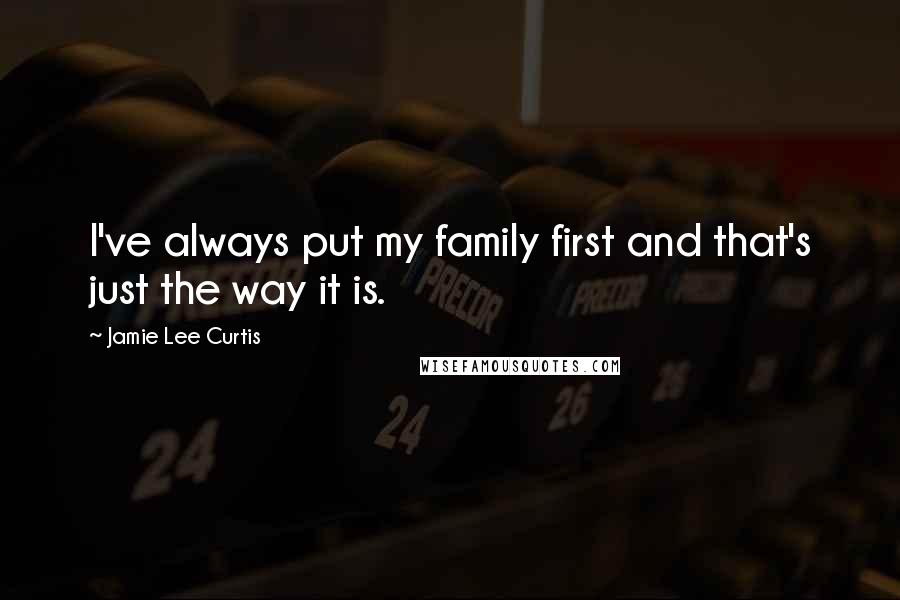 Jamie Lee Curtis Quotes: I've always put my family first and that's just the way it is.