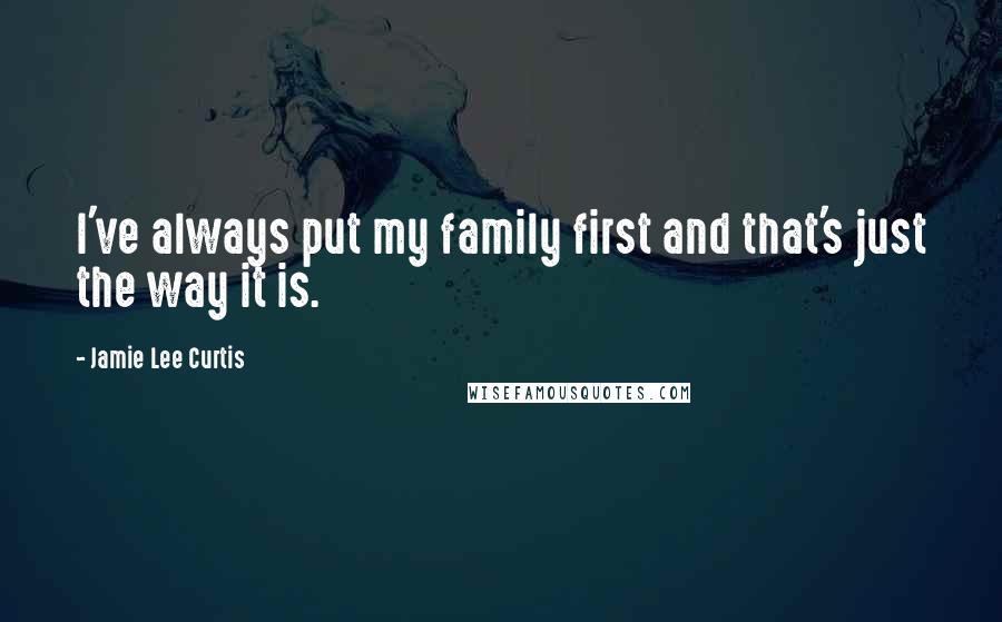 Jamie Lee Curtis Quotes: I've always put my family first and that's just the way it is.