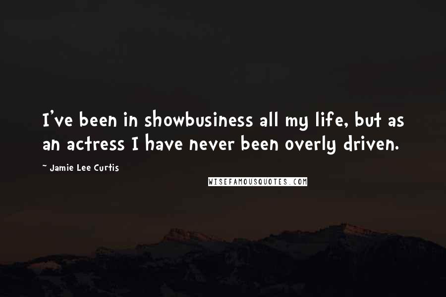 Jamie Lee Curtis Quotes: I've been in showbusiness all my life, but as an actress I have never been overly driven.