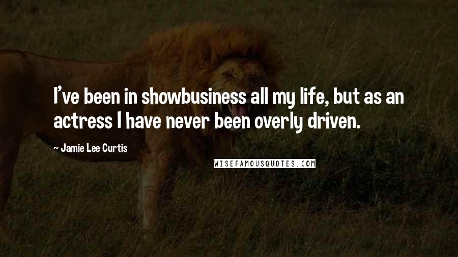 Jamie Lee Curtis Quotes: I've been in showbusiness all my life, but as an actress I have never been overly driven.