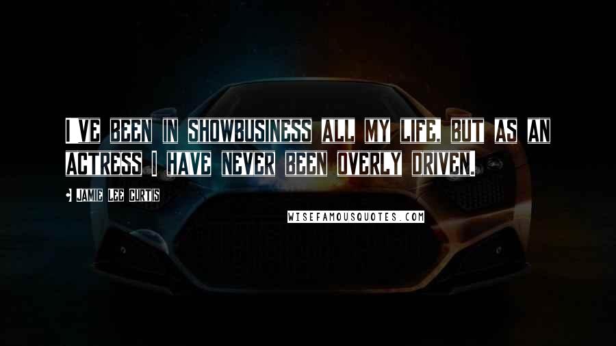 Jamie Lee Curtis Quotes: I've been in showbusiness all my life, but as an actress I have never been overly driven.