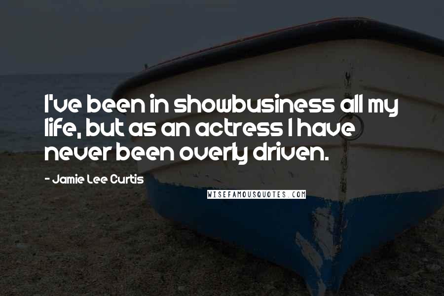Jamie Lee Curtis Quotes: I've been in showbusiness all my life, but as an actress I have never been overly driven.