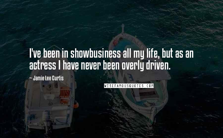 Jamie Lee Curtis Quotes: I've been in showbusiness all my life, but as an actress I have never been overly driven.