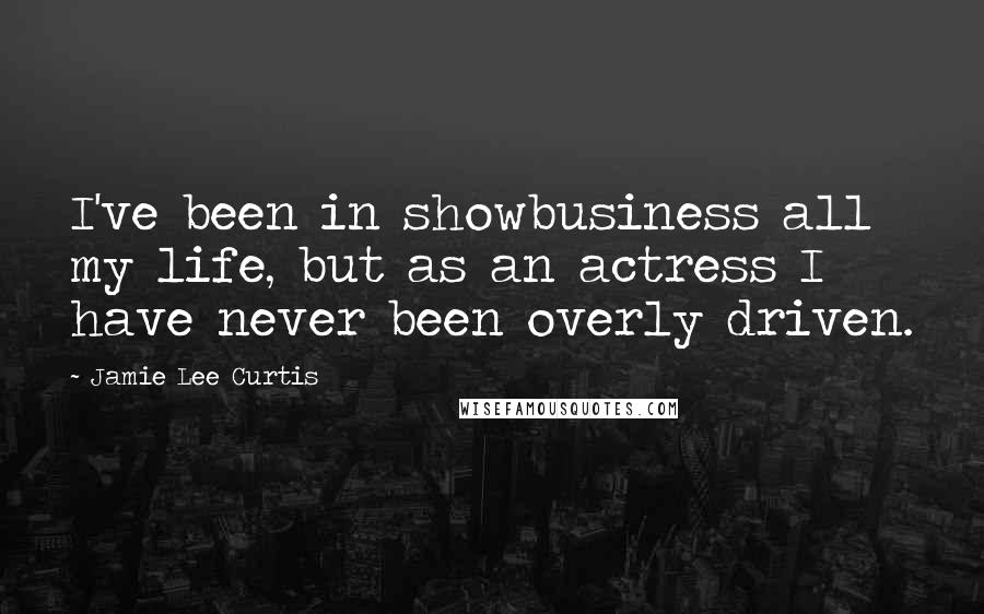 Jamie Lee Curtis Quotes: I've been in showbusiness all my life, but as an actress I have never been overly driven.