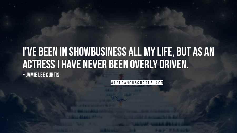 Jamie Lee Curtis Quotes: I've been in showbusiness all my life, but as an actress I have never been overly driven.