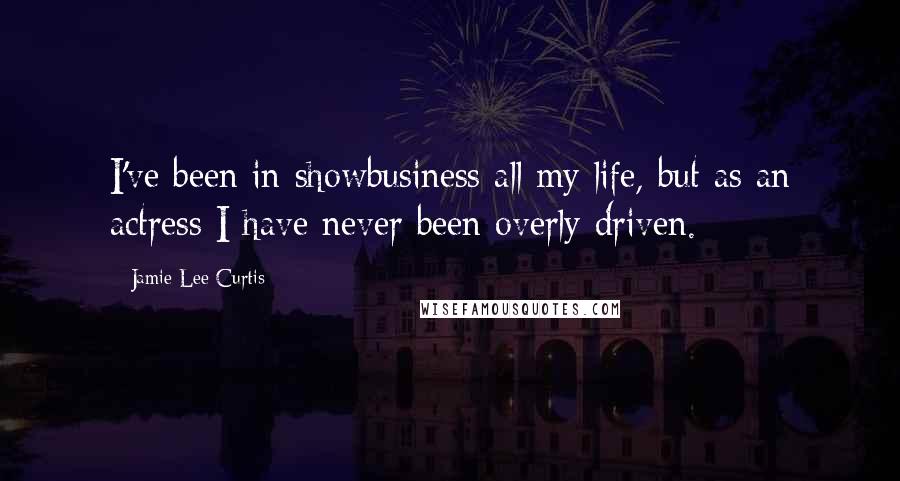 Jamie Lee Curtis Quotes: I've been in showbusiness all my life, but as an actress I have never been overly driven.