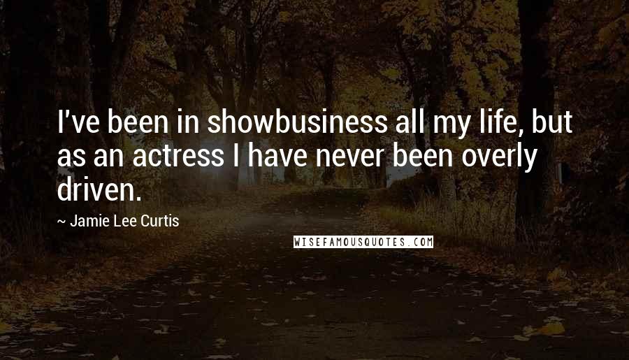 Jamie Lee Curtis Quotes: I've been in showbusiness all my life, but as an actress I have never been overly driven.